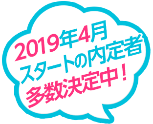 2019年4月スタートの内定者が多数決定中！